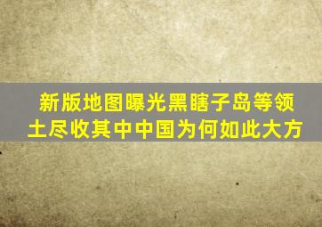 新版地图曝光,黑瞎子岛等领土尽收其中,中国为何如此大方