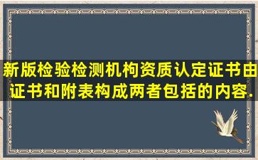 新版检验检测机枸资质认定证书由证书和附表构成,两者包括的内容...