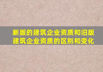 新版的建筑企业资质和旧版建筑企业资质的区别和变化