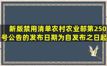 新版禁用清单(农村农业部第250号公告)的发布日期为(),自发布之日起...