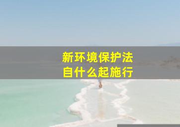 新环境保护法自什么起施行