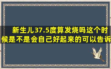 新生儿37.5度算发烧吗,这个时候是不是会自己好起来的,可以告诉我吗?