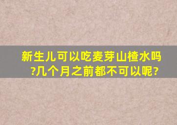 新生儿可以吃麦芽山楂水吗?几个月之前都不可以呢?