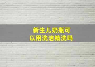 新生儿奶瓶可以用洗洁精洗吗