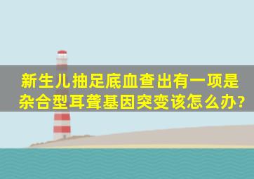 新生儿抽足底血查出有一项是杂合型耳聋基因突变,该怎么办?