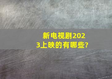 新电视剧2023上映的有哪些?