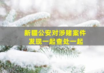 新疆公安对涉赌案件 发现一起查处一起