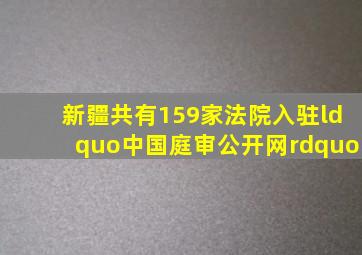 新疆共有159家法院入驻“中国庭审公开网”