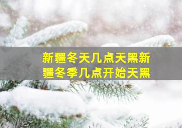 新疆冬天几点天黑新疆冬季几点开始天黑