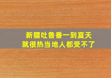 新疆吐鲁番,一到夏天就很热,当地人都受不了