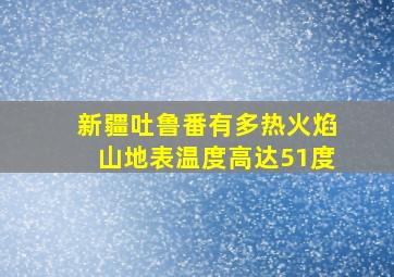 新疆吐鲁番有多热火焰山地表温度高达51度