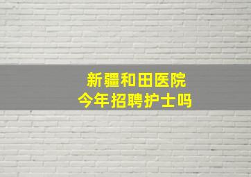 新疆和田医院今年招聘护士吗