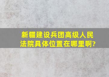 新疆建设兵团高级人民法院具体位置在哪里啊?