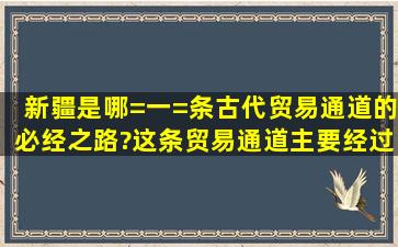 新疆是哪=一=条古代贸易通道的必经之路?这条贸易通道主要经过新疆...