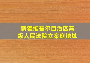 新疆维吾尔自治区高级人民法院立案庭地址