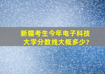 新疆考生今年电子科技大学分数线大概多少?