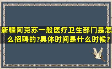 新疆阿克苏一般医疗卫生部门是怎么招聘的?具体时间是什么时候?重点...