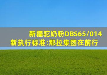 新疆驼奶粉DBS65/014新执行标准:那拉集团在前行 