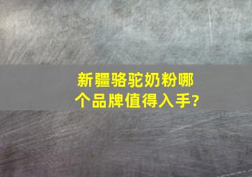 新疆骆驼奶粉哪个品牌值得入手?