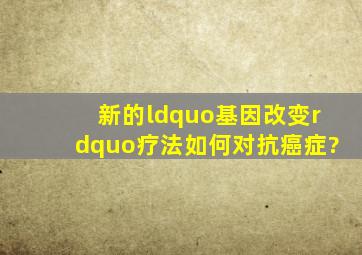 新的“基因改变”疗法如何对抗癌症?