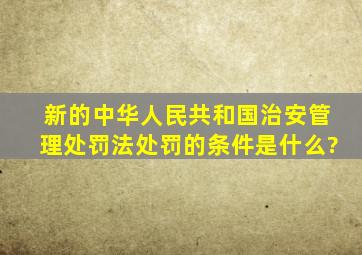 新的《中华人民共和国治安管理处罚法》处罚的条件是什么?