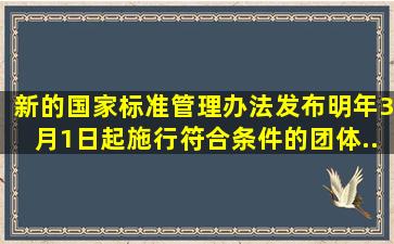 新的《国家标准管理办法》发布,明年3月1日起施行,符合条件的团体...