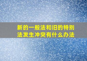 新的一般法和旧的特别法发生冲突有什么办法