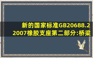 新的国家标准GB20688.22007橡胶支座第二部分:桥梁隔震橡胶支座的...