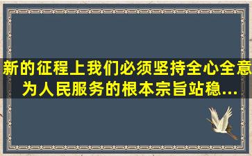 新的征程上,我们必须坚持全心全意为人民服务的根本宗旨,站稳...