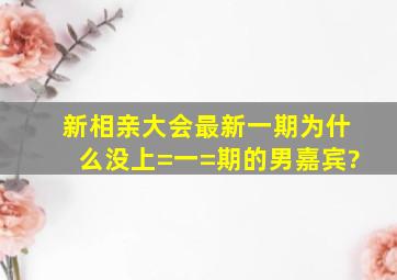 新相亲大会最新一期为什么没上=一=期的男嘉宾?