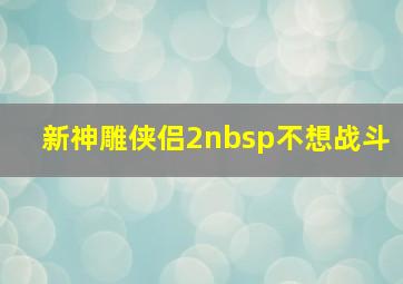 新神雕侠侣2nbsp;不想战斗