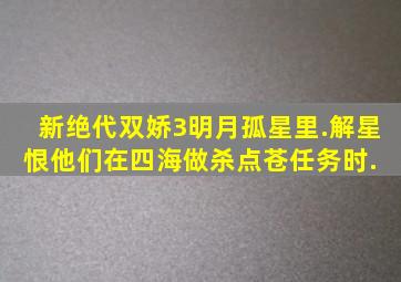 新绝代双娇3明月孤星里.解星恨他们在四海做杀点苍任务时. 