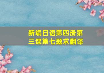 新编日语第四册第三课第七题求翻译