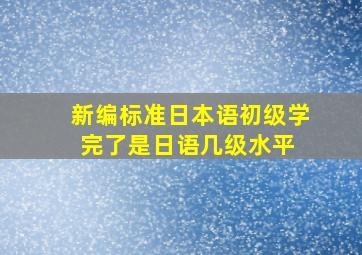 新编标准日本语初级学完了是日语几级水平 