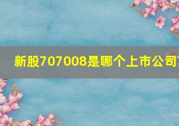 新股707008是哪个上市公司?