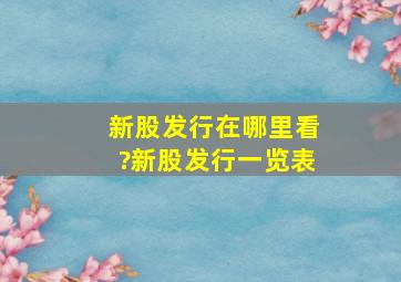 新股发行在哪里看?新股发行一览表