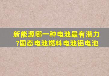 新能源,哪一种电池最有潜力?固态电池,燃料电池,铝电池