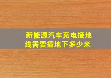 新能源汽车充电接地线需要插地下多少米 