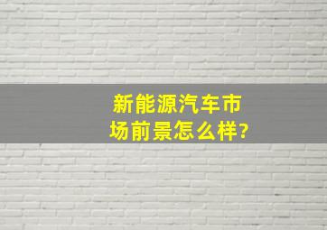 新能源汽车市场前景怎么样?