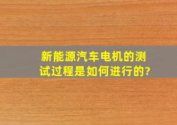 新能源汽车电机的测试过程是如何进行的?