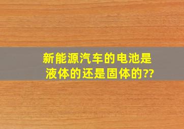 新能源汽车的电池是液体的,还是固体的??