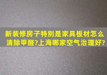 新装修房子特别是家具板材怎么清除甲醛?上海哪家空气治理好?