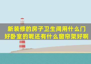 新装修的房子卫生间用什么门好(卧室的呢、还有什么窗帘架好啊(