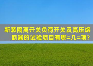 新装隔离开关、负荷开关及高压熔断器的试验项目有哪=几=项?