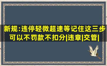 新规:违停、轻微超速等,记住这三步可以不罚款不扣分|违章|交管|违法|...