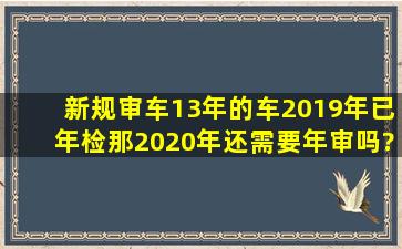 新规审车13年的车,2019年已年检,那2020年还需要年审吗?