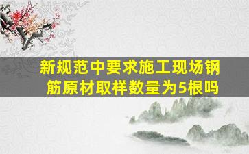 新规范中要求施工现场钢筋原材取样数量为5根吗