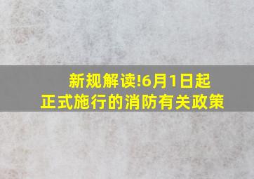 新规解读!6月1日起正式施行的消防有关政策