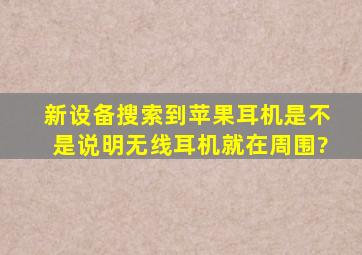 新设备搜索到苹果耳机,是不是说明无线耳机就在周围?