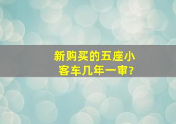 新购买的五座小客车几年一审?